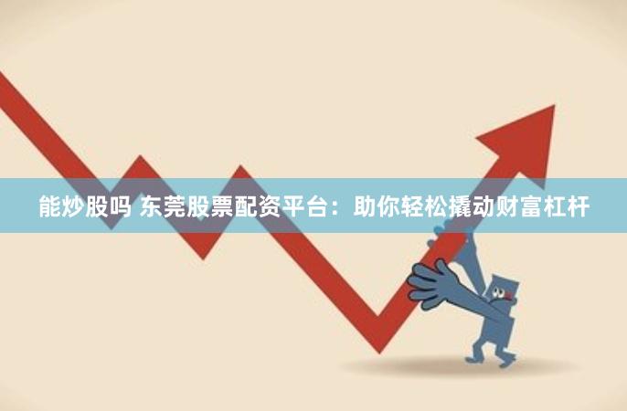 能炒股吗 东莞股票配资平台：助你轻松撬动财富杠杆