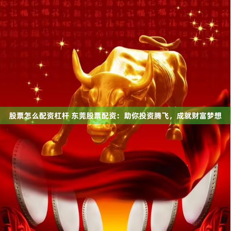 股票怎么配资杠杆 东莞股票配资：助你投资腾飞，成就财富梦想
