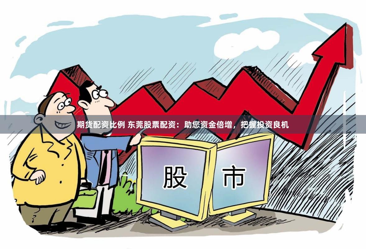 期货配资比例 东莞股票配资：助您资金倍增，把握投资良机