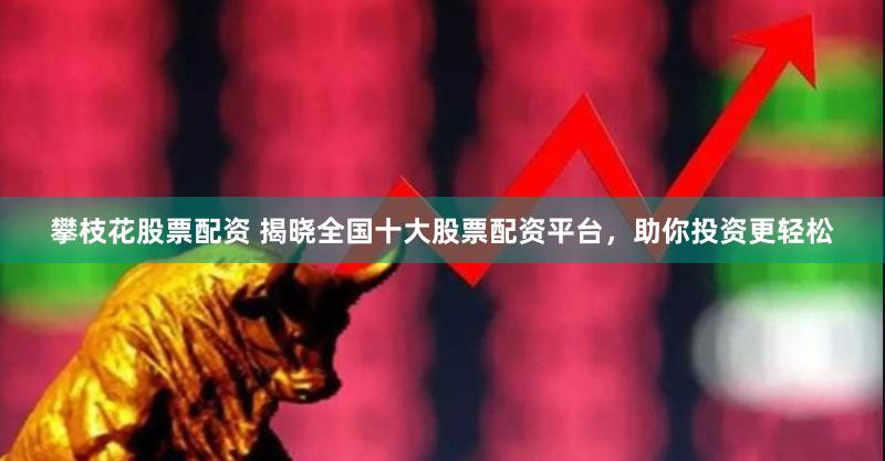 攀枝花股票配资 揭晓全国十大股票配资平台，助你投资更轻松