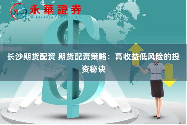 长沙期货配资 期货配资策略：高收益低风险的投资秘诀