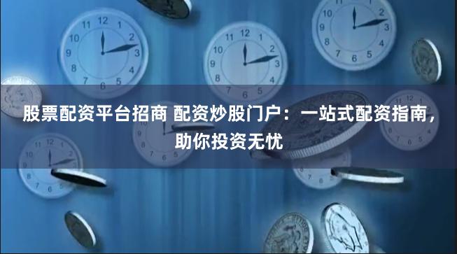 股票配资平台招商 配资炒股门户：一站式配资指南，助你投资无忧