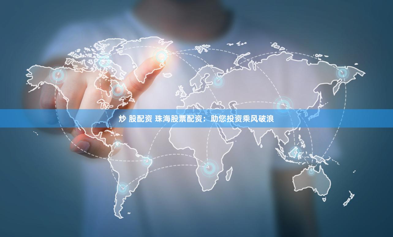 炒 股配资 珠海股票配资：助您投资乘风破浪