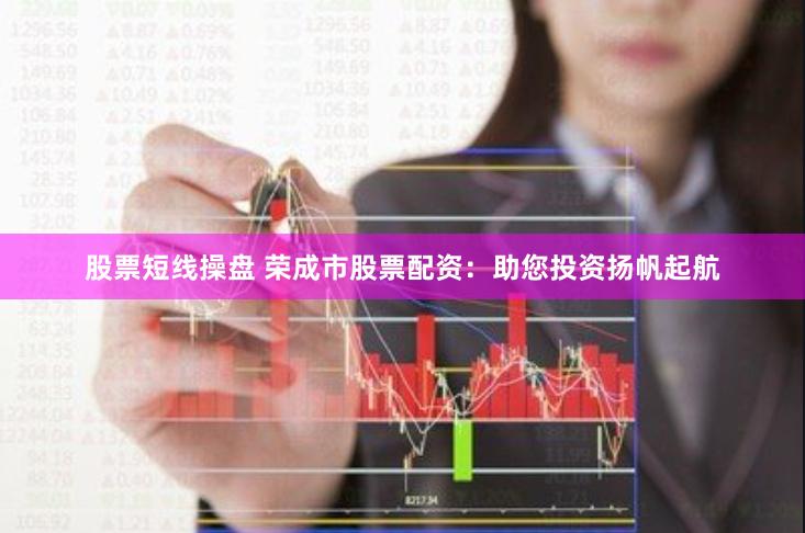 股票短线操盘 荣成市股票配资：助您投资扬帆起航