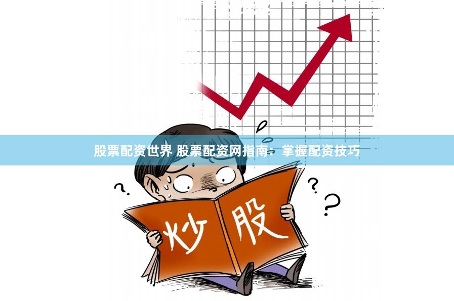 股票配资世界 股票配资网指南：掌握配资技巧