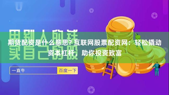 期货配资是什么意思? 互联网股票配资网：轻松撬动资本杠杆，助你投资致富