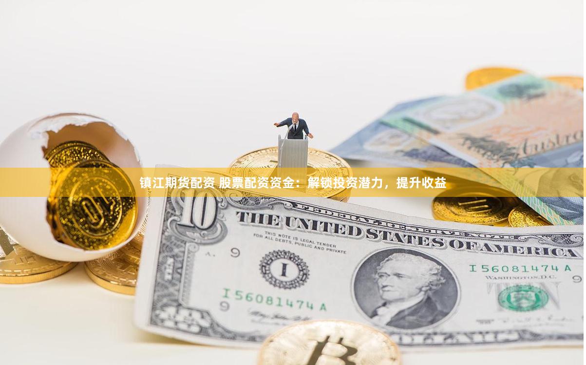 镇江期货配资 股票配资资金：解锁投资潜力，提升收益